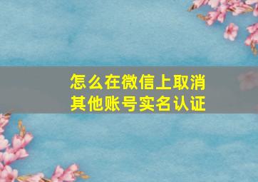 怎么在微信上取消其他账号实名认证