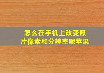 怎么在手机上改变照片像素和分辨率呢苹果