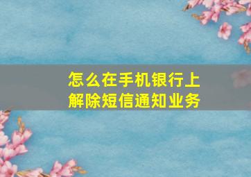 怎么在手机银行上解除短信通知业务