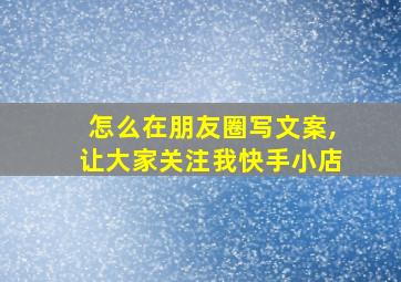 怎么在朋友圈写文案,让大家关注我快手小店