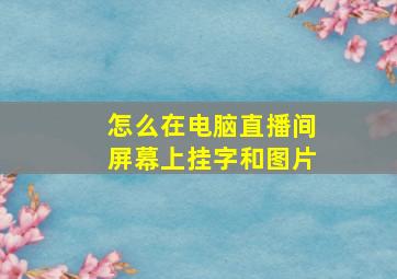 怎么在电脑直播间屏幕上挂字和图片