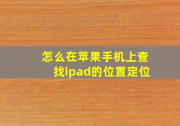 怎么在苹果手机上查找ipad的位置定位