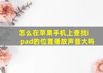 怎么在苹果手机上查找ipad的位置播放声音大吗