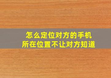 怎么定位对方的手机所在位置不让对方知道