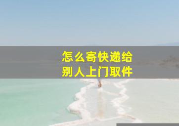 怎么寄快递给别人上门取件