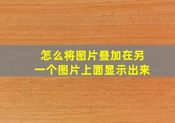 怎么将图片叠加在另一个图片上面显示出来