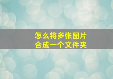 怎么将多张图片合成一个文件夹