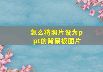 怎么将照片设为ppt的背景板图片