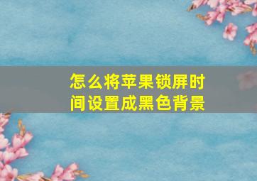 怎么将苹果锁屏时间设置成黑色背景