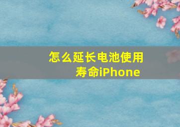 怎么延长电池使用寿命iPhone