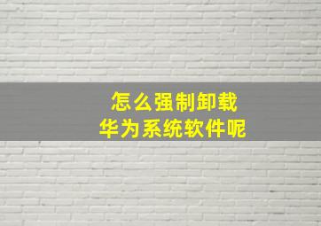 怎么强制卸载华为系统软件呢