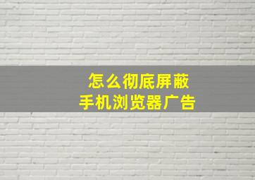 怎么彻底屏蔽手机浏览器广告