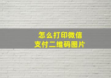 怎么打印微信支付二维码图片