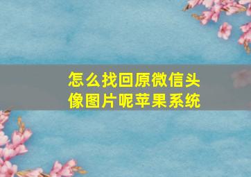 怎么找回原微信头像图片呢苹果系统