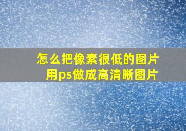 怎么把像素很低的图片用ps做成高清晰图片