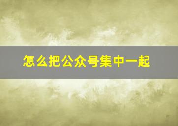 怎么把公众号集中一起