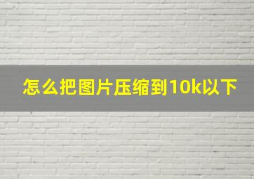 怎么把图片压缩到10k以下