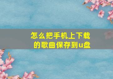 怎么把手机上下载的歌曲保存到u盘