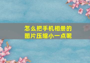 怎么把手机相册的图片压缩小一点呢