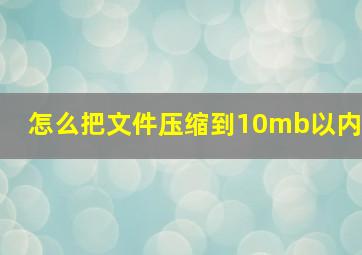 怎么把文件压缩到10mb以内