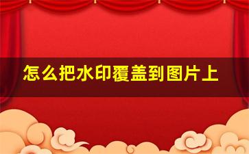 怎么把水印覆盖到图片上