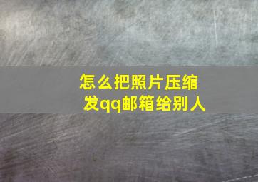 怎么把照片压缩发qq邮箱给别人