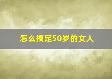 怎么搞定50岁的女人