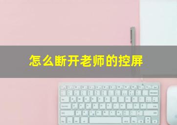 怎么断开老师的控屏