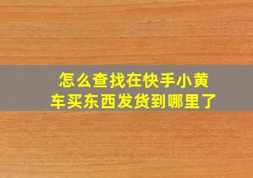 怎么查找在快手小黄车买东西发货到哪里了