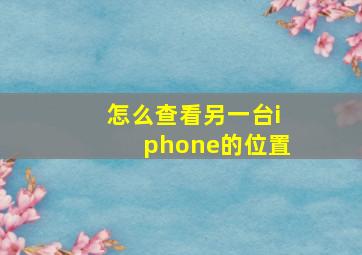 怎么查看另一台iphone的位置