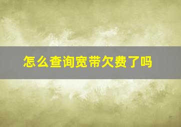 怎么查询宽带欠费了吗