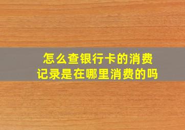 怎么查银行卡的消费记录是在哪里消费的吗