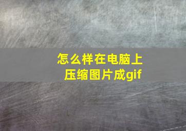 怎么样在电脑上压缩图片成gif