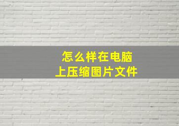 怎么样在电脑上压缩图片文件