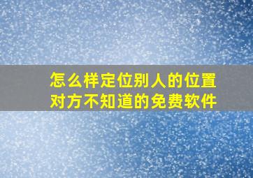 怎么样定位别人的位置对方不知道的免费软件