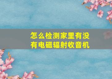 怎么检测家里有没有电磁辐射收音机