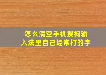 怎么清空手机搜狗输入法里自己经常打的字