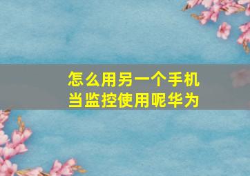 怎么用另一个手机当监控使用呢华为