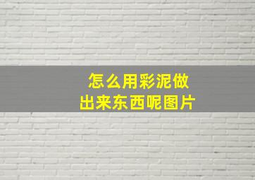 怎么用彩泥做出来东西呢图片