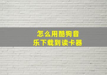 怎么用酷狗音乐下载到读卡器