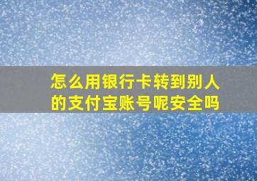 怎么用银行卡转到别人的支付宝账号呢安全吗