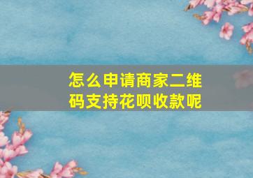 怎么申请商家二维码支持花呗收款呢