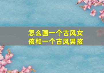 怎么画一个古风女孩和一个古风男孩