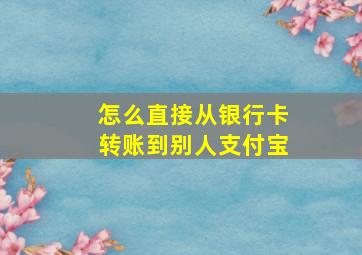 怎么直接从银行卡转账到别人支付宝