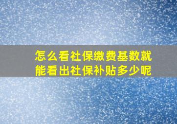 怎么看社保缴费基数就能看出社保补贴多少呢