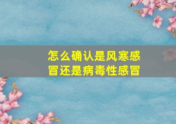 怎么确认是风寒感冒还是病毒性感冒