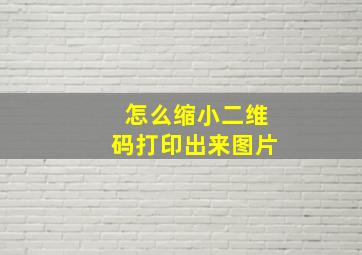 怎么缩小二维码打印出来图片