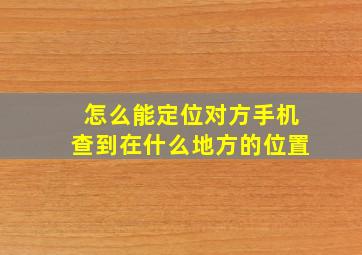 怎么能定位对方手机查到在什么地方的位置