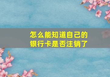 怎么能知道自己的银行卡是否注销了