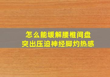 怎么能缓解腰椎间盘突出压迫神经脚灼热感